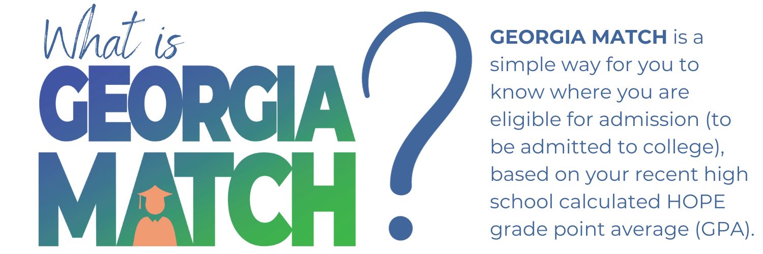 Georgia Match is a simple way for you to know where you are eligible for admission (to be admitted to college), based on your recent high school calculated HOPE grade point average (GPA).